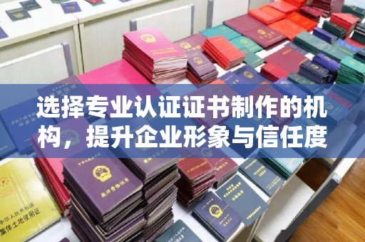 连江选择专业认证证书制作的机构，提升企业形象与信任度